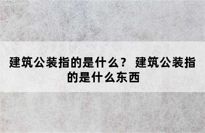 建筑公装指的是什么？ 建筑公装指的是什么东西